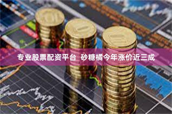 专业股票配资平台  砂糖橘今年涨价近三成