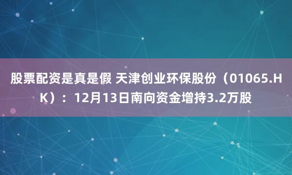 股票配资是真是假 天津创业环保股份（01065.HK）：12月13日南向资金增持3.2万股