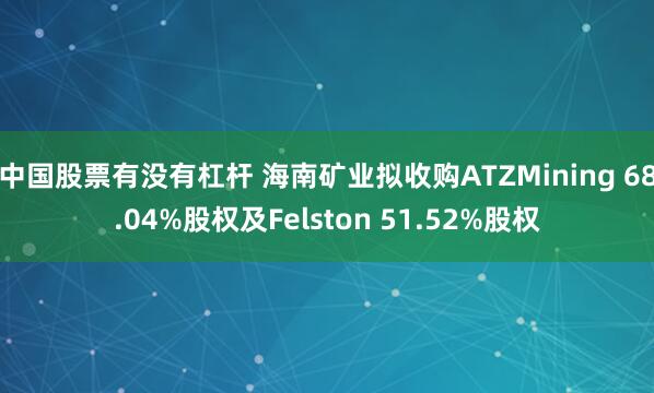 中国股票有没有杠杆 海南矿业拟收购ATZMining 68.04%股权及Felston 51.52%股权
