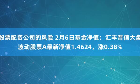 股票配资公司的风险 2月6日基金净值：汇丰晋信大盘波动股票A最新净值1.4624，涨0.38%