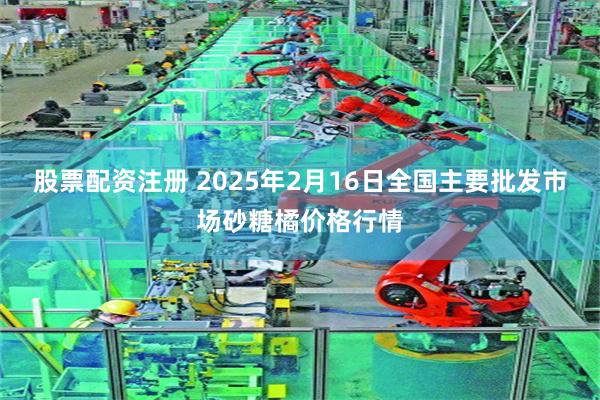 股票配资注册 2025年2月16日全国主要批发市场砂糖橘价格行情