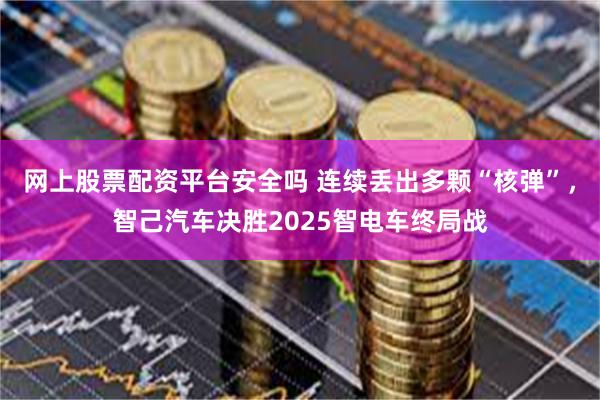 网上股票配资平台安全吗 连续丢出多颗“核弹”，智己汽车决胜2025智电车终局战