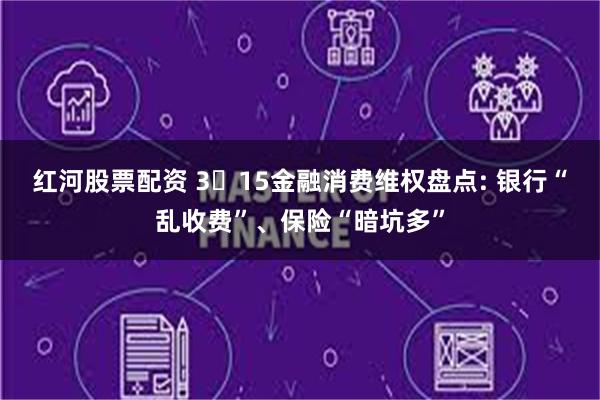 红河股票配资 3・15金融消费维权盘点: 银行“乱收费”、保险“暗坑多”