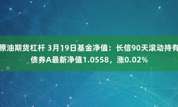 原油期货杠杆 3月19日基金净值：长信90天滚动持有债券A最新净值1.0558，涨0.02%