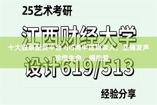 十大股票配资平台 小S雨中送别亲人，悲痛发声：珍惜生命，拥抱爱