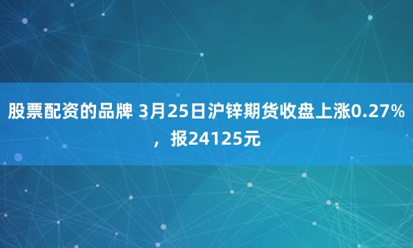 股票配资的品牌 3月25日沪锌期货收盘上涨0.27%，报24125元