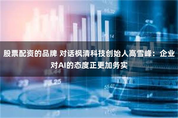股票配资的品牌 对话枫清科技创始人高雪峰：企业对AI的态度正更加务实
