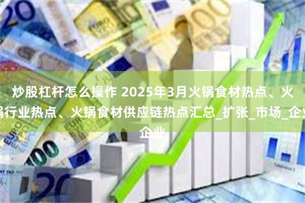 炒股杠杆怎么操作 2025年3月火锅食材热点、火锅行业热点、火锅食材供应链热点汇总_扩张_市场_企业