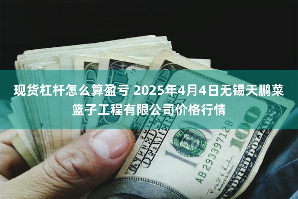 现货杠杆怎么算盈亏 2025年4月4日无锡天鹏菜篮子工程有限公司价格行情