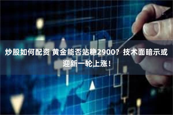 炒股如何配资 黄金能否站稳2900？技术面暗示或迎新一轮上涨！