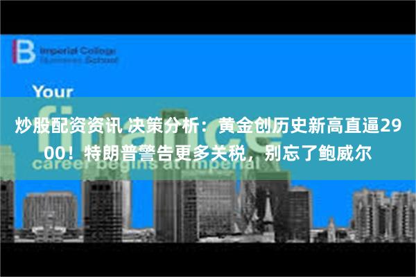 炒股配资资讯 决策分析：黄金创历史新高直逼2900！特朗普警告更多关税，别忘了鲍威尔