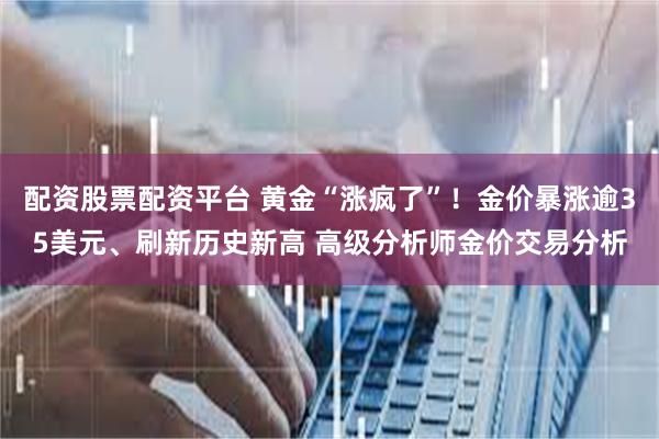 配资股票配资平台 黄金“涨疯了”！金价暴涨逾35美元、刷新历史新高 高级分析师金价交易分析