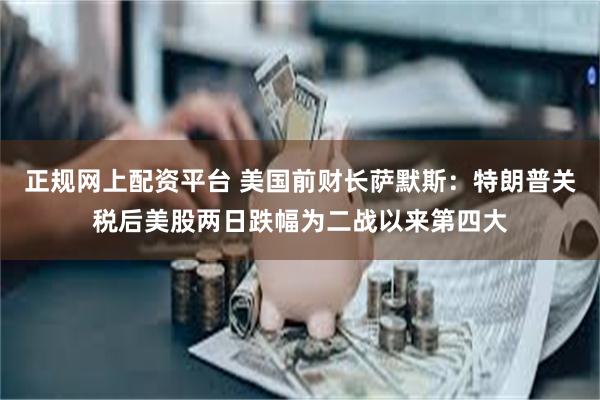 正规网上配资平台 美国前财长萨默斯：特朗普关税后美股两日跌幅为二战以来第四大