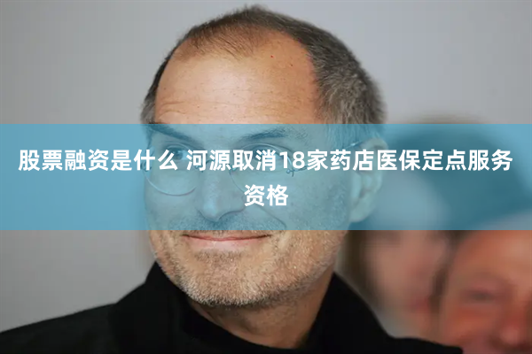 股票融资是什么 河源取消18家药店医保定点服务资格