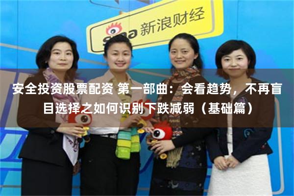 安全投资股票配资 第一部曲：会看趋势，不再盲目选择之如何识别下跌减弱（基础篇）