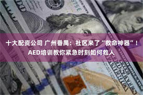 十大配资公司 广州番禺：社区来了“救命神器”！AED培训教你紧急时刻如何救人