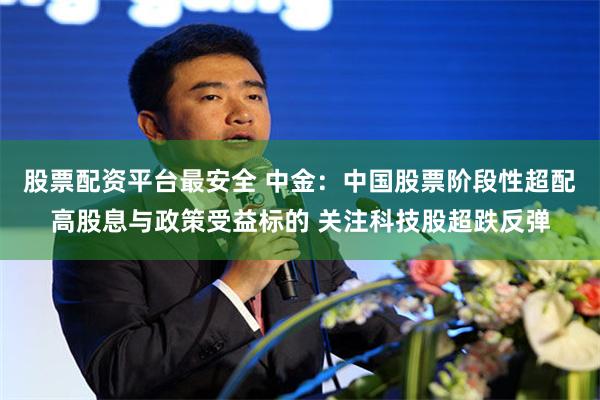 股票配资平台最安全 中金：中国股票阶段性超配高股息与政策受益标的 关注科技股超跌反弹