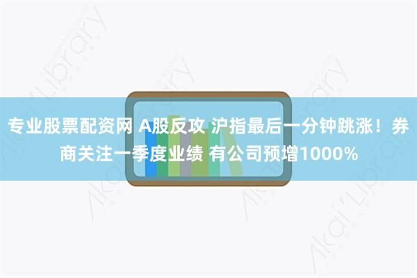 专业股票配资网 A股反攻 沪指最后一分钟跳涨！券商关注一季度业绩 有公司预增1000%