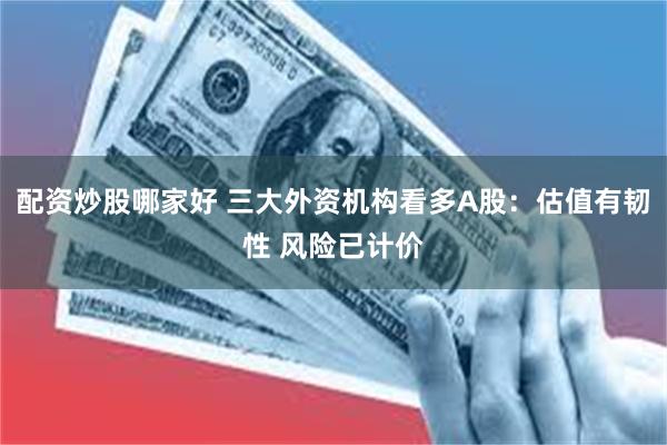 配资炒股哪家好 三大外资机构看多A股：估值有韧性 风险已计价