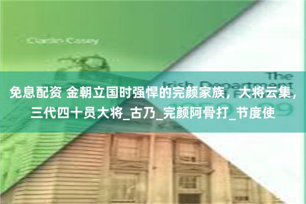 免息配资 金朝立国时强悍的完颜家族，大将云集，三代四十员大将_古乃_完颜阿骨打_节度使