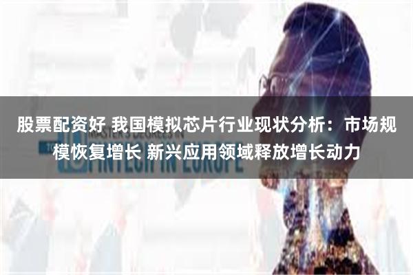 股票配资好 我国模拟芯片行业现状分析：市场规模恢复增长 新兴应用领域释放增长动力