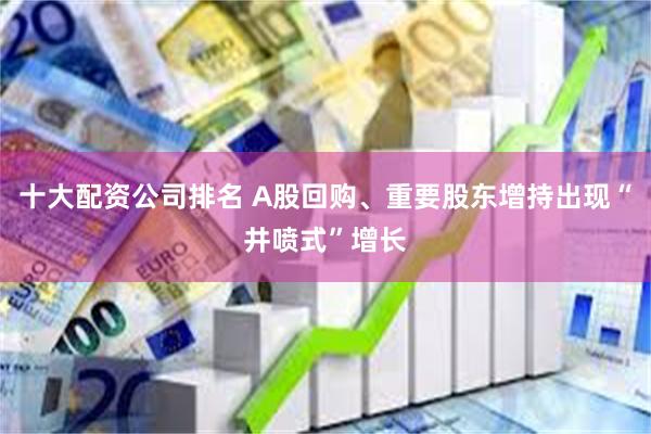 十大配资公司排名 A股回购、重要股东增持出现“井喷式”增长