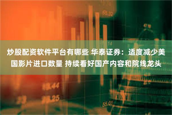 炒股配资软件平台有哪些 华泰证券：适度减少美国影片进口数量 持续看好国产内容和院线龙头
