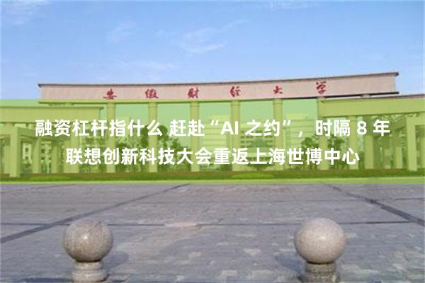 融资杠杆指什么 赶赴“AI 之约”，时隔 8 年联想创新科技大会重返上海世博中心