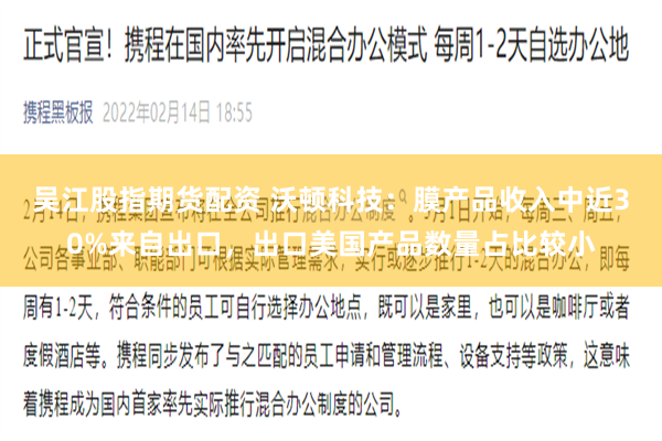 吴江股指期货配资 沃顿科技：膜产品收入中近30%来自出口，出口美国产品数量占比较小