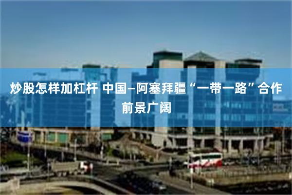 炒股怎样加杠杆 中国—阿塞拜疆“一带一路”合作前景广阔