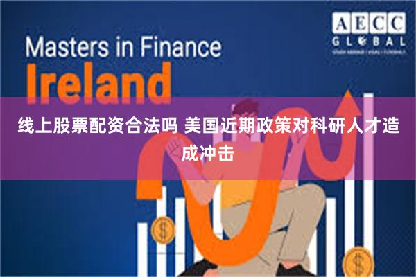 线上股票配资合法吗 美国近期政策对科研人才造成冲击