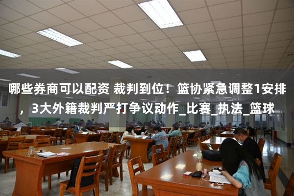 哪些券商可以配资 裁判到位！篮协紧急调整1安排，3大外籍裁判严打争议动作_比赛_执法_篮球