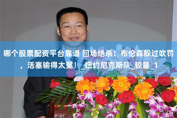 哪个股票配资平台靠谱 回场绝杀！布伦森躲过吹罚，活塞输得太冤！_纽约尼克斯队_较量_1
