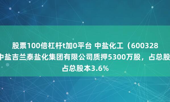 股票100倍杠杆t加0平台 中盐化工（600328）股东中盐吉兰泰盐化集团有限公司质押5300万股，占总股本3.6%