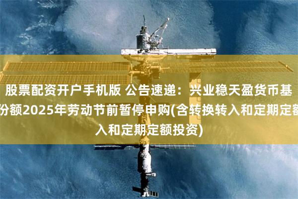 股票配资开户手机版 公告速递：兴业稳天盈货币基金B类份额2025年劳动节前暂停申购(含转换转入和定期定额投资)