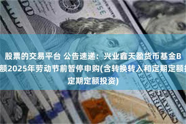 股票的交易平台 公告速递：兴业鑫天盈货币基金B类份额2025年劳动节前暂停申购(含转换转入和定期定额投资)