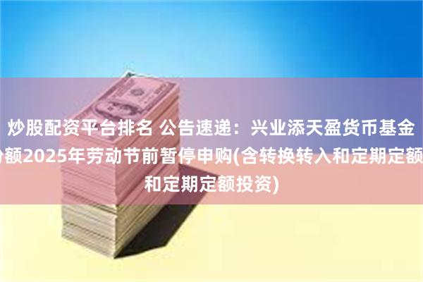 炒股配资平台排名 公告速递：兴业添天盈货币基金B类份额2025年劳动节前暂停申购(含转换转入和定期定额投资)