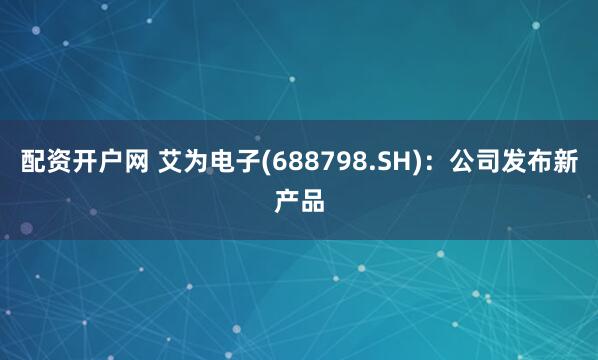 配资开户网 艾为电子(688798.SH)：公司发布新产品