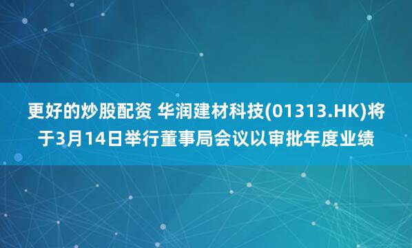 更好的炒股配资 华润建材科技(01313.HK)将于3月14日举行董事局会议以审批年度业绩
