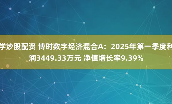 学炒股配资 博时数字经济混合A：2025年第一季度利润3449.33万元 净值增长率9.39%