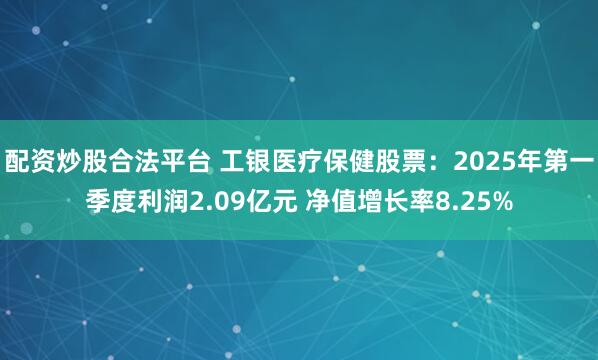 配资炒股合法平台 工银医疗保健股票：2025年第一季度利润2.09亿元 净值增长率8.25%