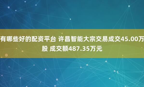 有哪些好的配资平台 许昌智能大宗交易成交45.00万股 成交额487.35万元