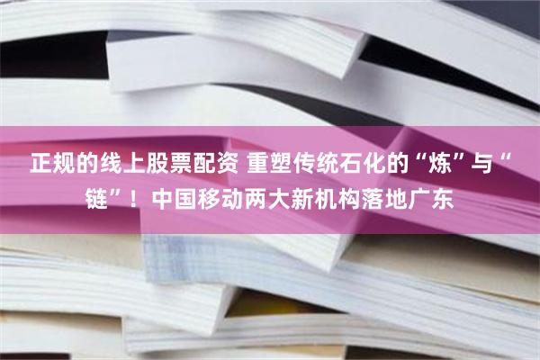 正规的线上股票配资 重塑传统石化的“炼”与“链”！中国移动两大新机构落地广东