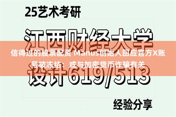 信得过的股票配资 Manus创始人回应官方X账号被冻结：或与加密货币诈骗有关