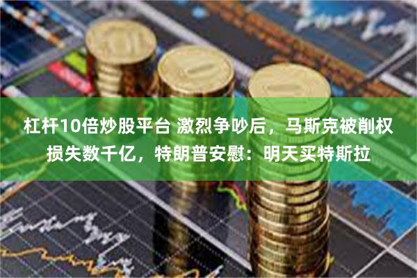 杠杆10倍炒股平台 激烈争吵后，马斯克被削权损失数千亿，特朗普安慰：明天买特斯拉