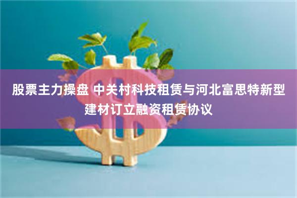 股票主力操盘 中关村科技租赁与河北富思特新型建材订立融资租赁协议