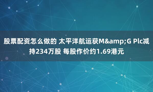 股票配资怎么做的 太平洋航运获M&G Plc减持234万股 每股作价约1.69港元