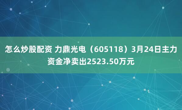 怎么炒股配资 力鼎光电（605118）3月24日主力资金净卖出2523.50万元