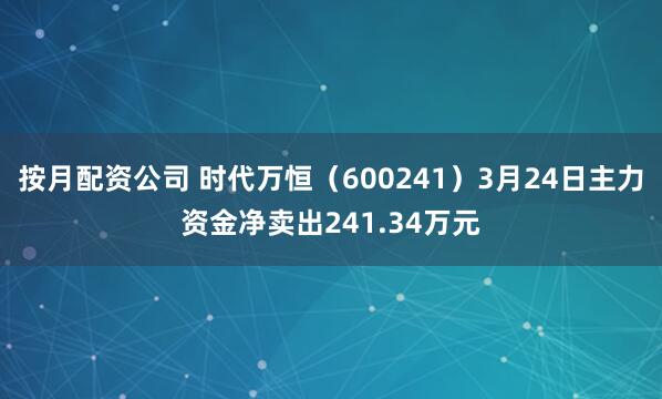 按月配资公司 时代万恒（600241）3月24日主力资金净卖出241.34万元