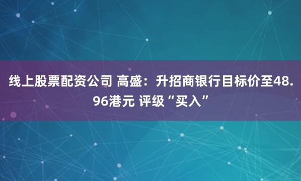 线上股票配资公司 高盛：升招商银行目标价至48.96港元 评级“买入”